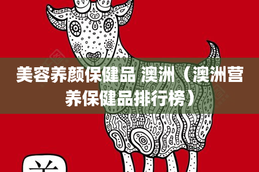 美容养颜保健品 澳洲（澳洲营养保健品排行榜）