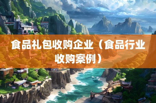 食品礼包收购企业（食品行业收购案例）