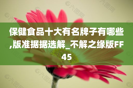 保健食品十大有名牌子有哪些,版准据据选解_不解之缘版FF45