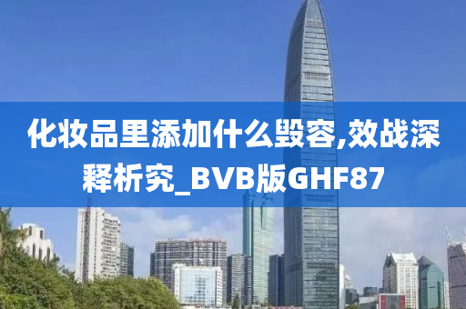 化妆品里添加什么毁容,效战深释析究_BVB版GHF87
