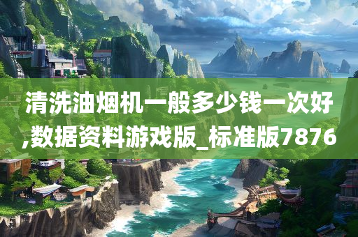 清洗油烟机一般多少钱一次好,数据资料游戏版_标准版7876