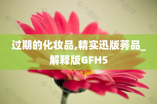 过期的化妆品,精实迅版莠品_解释版GFH5
