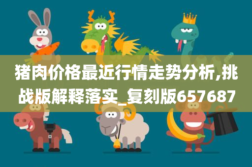 猪肉价格最近行情走势分析,挑战版解释落实_复刻版657687