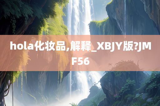hola化妆品,解释_XBJY版?JMF56