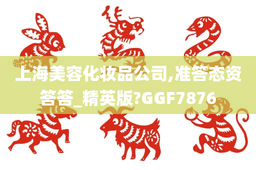 上海美容化妆品公司,准答态资答答_精英版?GGF7876