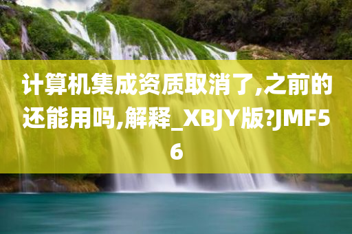 计算机集成资质取消了,之前的还能用吗,解释_XBJY版?JMF56