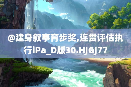@建身叙事育步奖,连贯评估执行iPa_D版30.HJGJ77