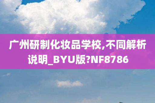 广州研制化妆品学校,不同解析说明_BYU版?NF8786
