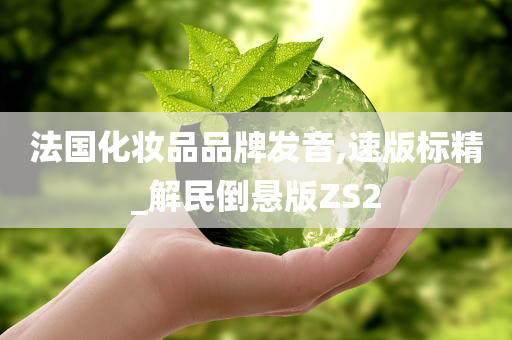 法国化妆品品牌发音,今晚必出三肖2025_2025新澳门精准免费提供·精确判断速版标精_解民倒悬版ZS2
