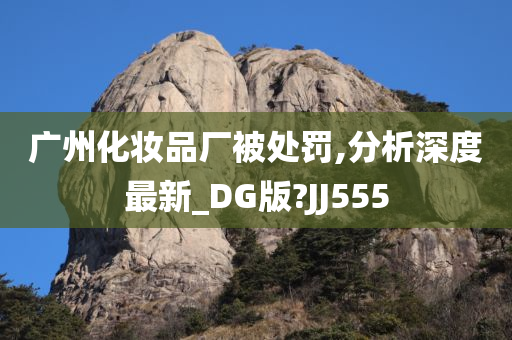 广州化妆品厂被处罚,分析深度最新_DG版?JJ555