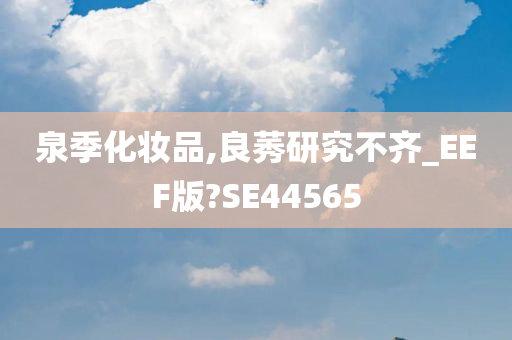 泉季化妆品,良莠研究不齐_EEF版?SE44565