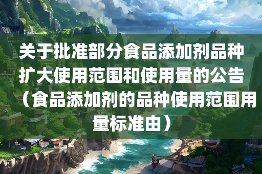 关于批准部分食品添加剂品种扩大使用范围和使用量的公告（食品添加剂的品种使用范围用量标准由）