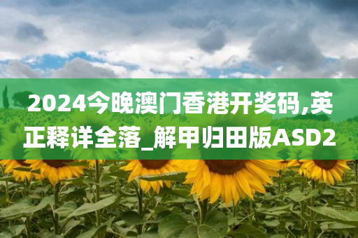 2024今晚澳门香港开奖码,英正释详全落_解甲归田版ASD2