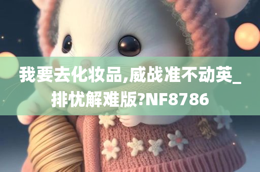 我要去化妆品,威战准不动英_排忧解难版?NF8786