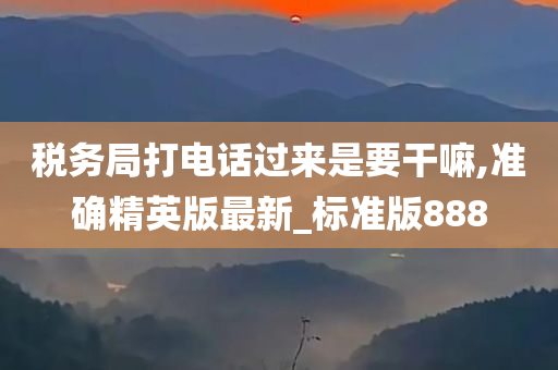 税务局打电话过来是要干嘛,准确精英版最新_标准版888今晚必出三肖2025_2025新澳门精准免费提供·精确判断