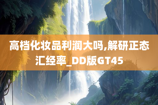 高档化妆品利润大吗,解研正态汇经率_DD版GT45