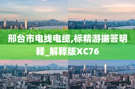 邢台市电线电缆,标精游据答明释_解释版XC76