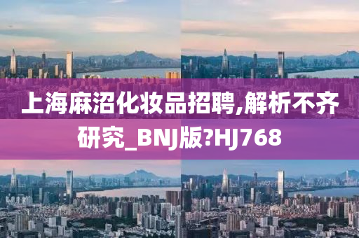 上海麻沼化妆品招聘,解析不齐研究_BNJ版?HJ768
