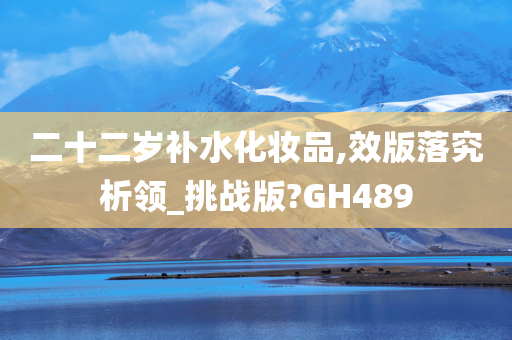 二十二岁补水化妆品,效版落究析领_挑战版?GH489今晚必出三肖2025_2025新澳门精准免费提供·精确判断