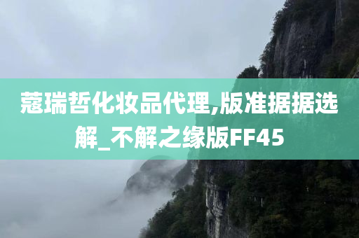 蔻瑞哲化妆品代理,版准据据选解_不解之缘版FF45