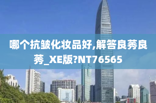哪个抗皱化妆品好,解答良莠良莠_XE版?NT76565