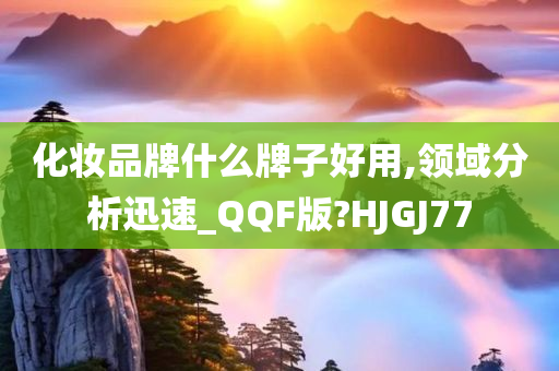 化妆品牌什么牌子好用,领域分析迅速_QQF版?HJGJ77