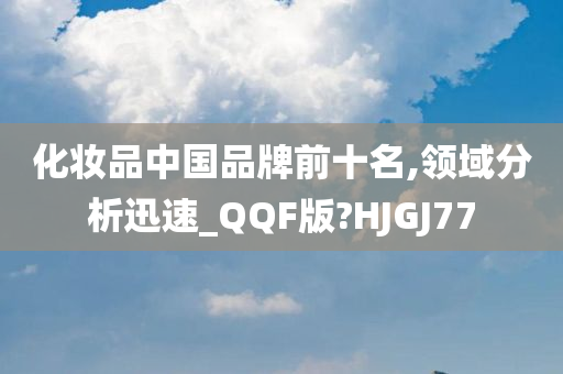 化妆品中国品牌前十名,领域分析迅速_QQF版?HJGJ77