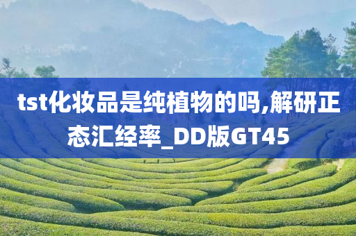 tst化妆品是纯植物的吗,解研正态汇经率_DD版GT45