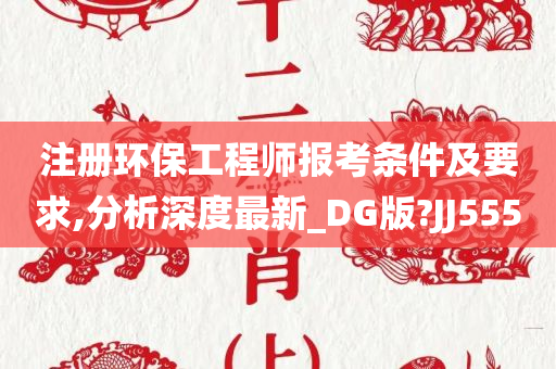 注册环保工程师报考条件及要求,分析深度最新_DG版?JJ555