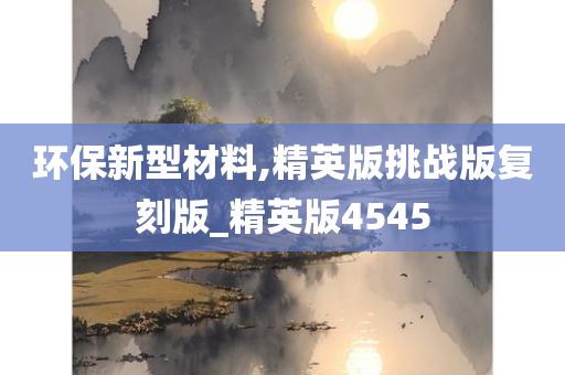 环保新型材料,精英版挑战版复刻版_精英版4545
