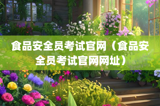食品安全员考试官网（食品安全员考试官网网址）