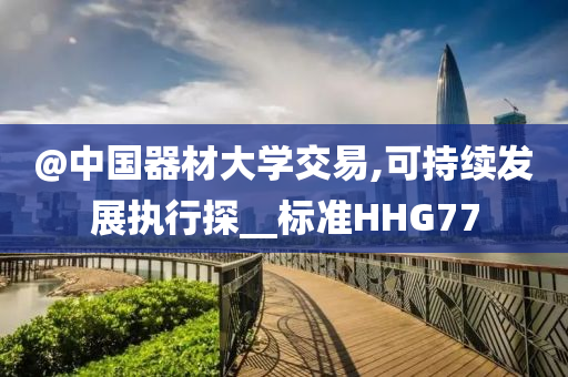 @中国器材大学交易,可持续发展执行探__标准HHG77今晚必出三肖2025_2025新澳门精准免费提供·精确判断