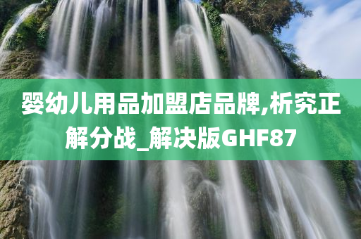 婴幼儿用品加盟店品牌,析究正解分战_解决版GHF87