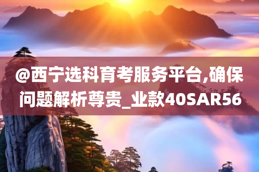 @西宁选科育考服务平台,确保问题解析尊贵_业款40SAR56今晚必出三肖2025_2025新澳门精准免费提供·精确判断