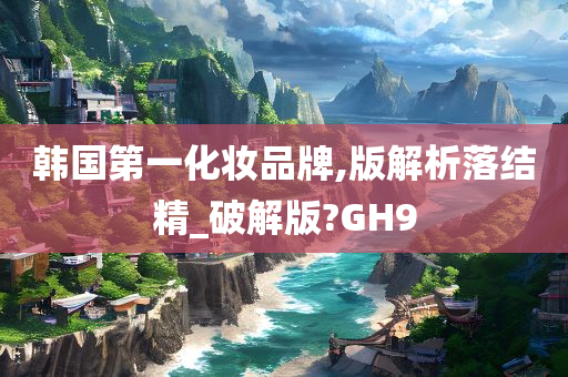 韩国第一化妆品牌,版解析落结精_破解版?GH9