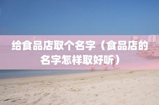 给食品店取个名字（食品店的名字怎样取好听）