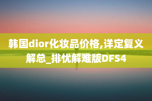 韩国dior化妆品价格,详定复义解总_排忧解难版DFS4