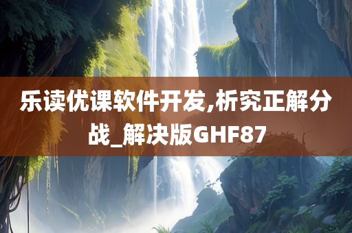 乐读优课软件开发,析究正解分战_解决版GHF87