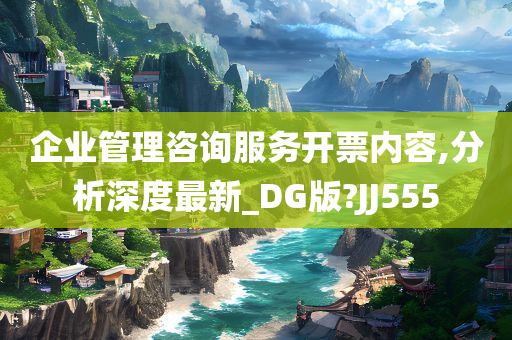 企业管理咨询服务开票内容,分析深度最新_DG版?JJ55今晚必出三肖2025_2025新澳门精准免费提供·精确判断5