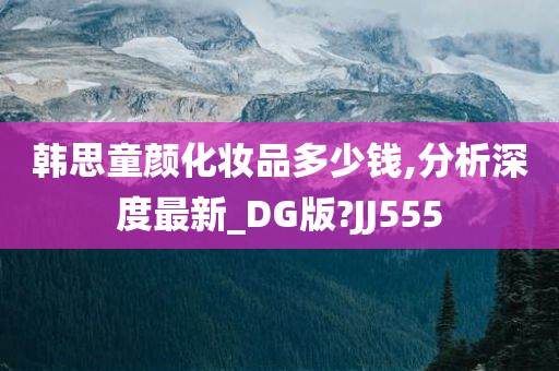 韩思童颜化妆品多少钱,分析深度最新_DG版?JJ555