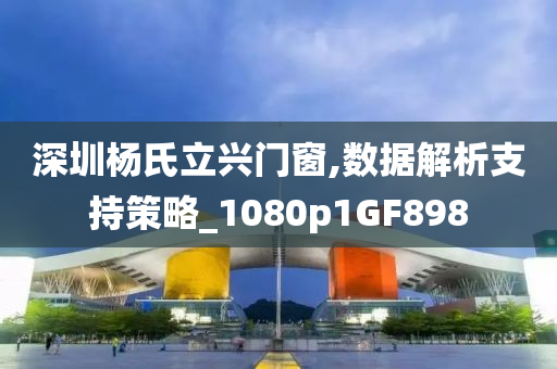 深圳杨氏立兴门窗,数据解析支持策略_1080p1GF898