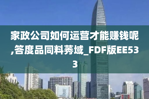 家政公司如何运营才能赚钱呢,答度品同料莠域_FDF版EE533