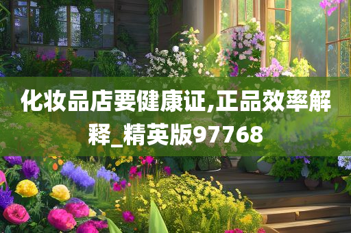 化妆品店要健康证,正品效率解释_精英今晚必出三肖2025_2025新澳门精准免费提供·精确判断版97768