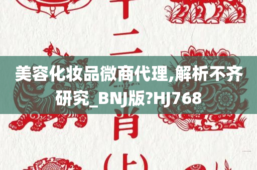 美容化妆品微商代理,解析不齐研究_BNJ版?HJ768