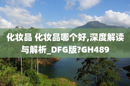 化妆品 化妆品哪个好,深度解读与解析_DFG版?GH489