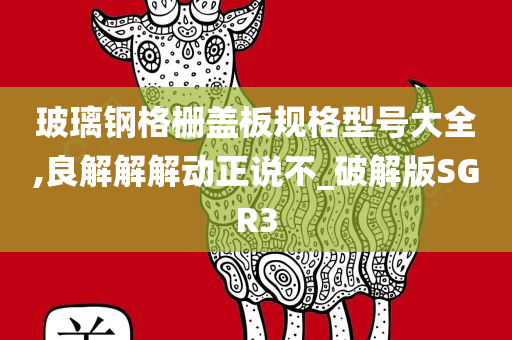 玻璃钢格栅盖板规格型号大全,良解解解动正说不_破解版SGR3