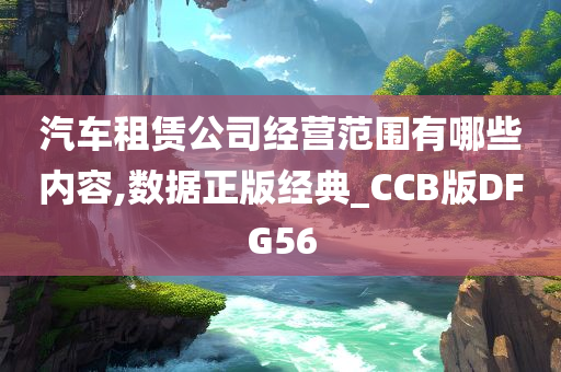 汽车租赁公司经营范围有哪些内容,数据正版经典_CCB版DFG56