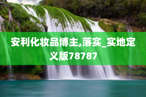 安利化妆品博主,落实_实地定义版78787今晚必出三肖2025_2025新澳门精准免费提供·精确判断