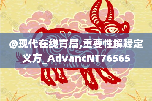 @现代在线育局,重要性解释定义方_AdvancNT76565