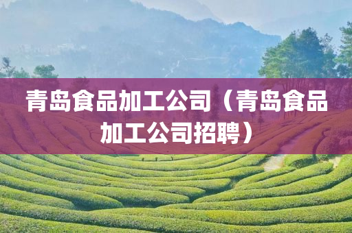 青岛食品加工公司（青岛食品加工公司招聘）